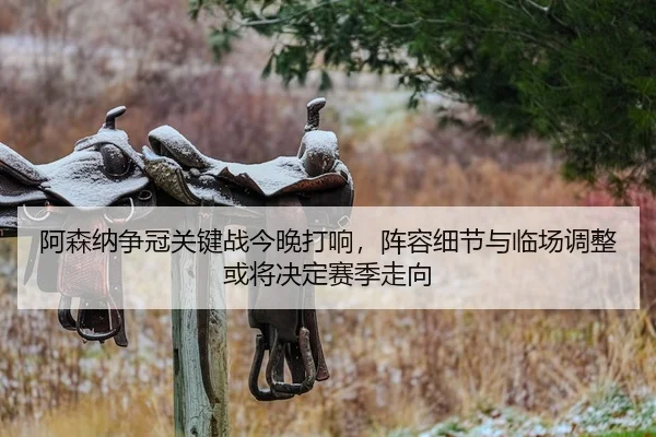 阿森纳争冠关键战今晚打响，阵容细节与临场调整或将决定赛季走向