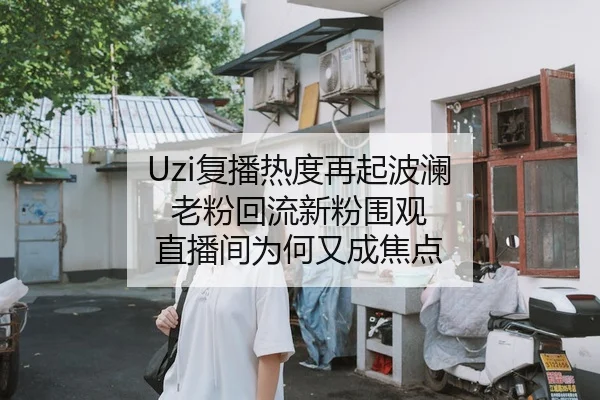 Uzi复播热度再起波澜 老粉回流新粉围观 直播间为何又成焦点